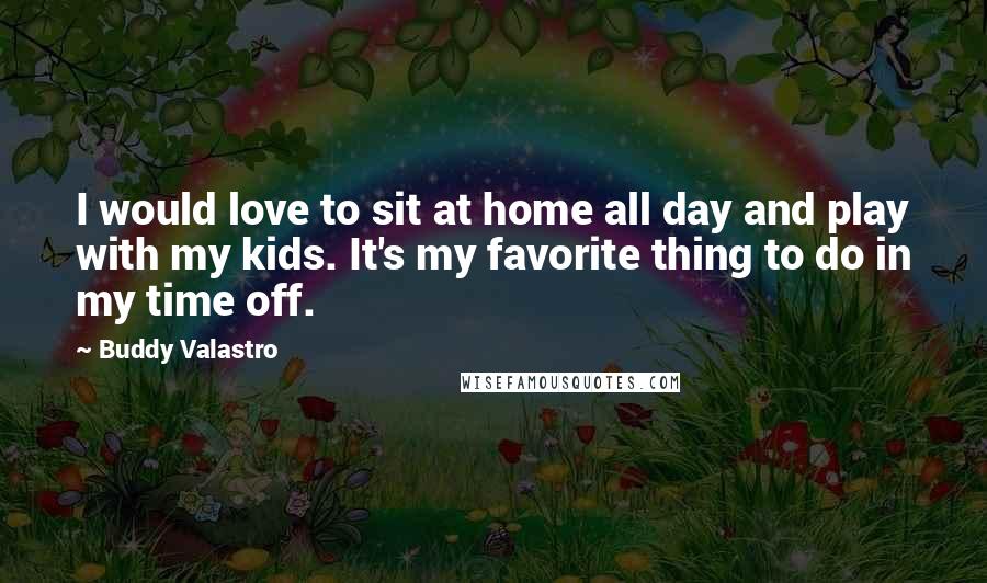 Buddy Valastro Quotes: I would love to sit at home all day and play with my kids. It's my favorite thing to do in my time off.
