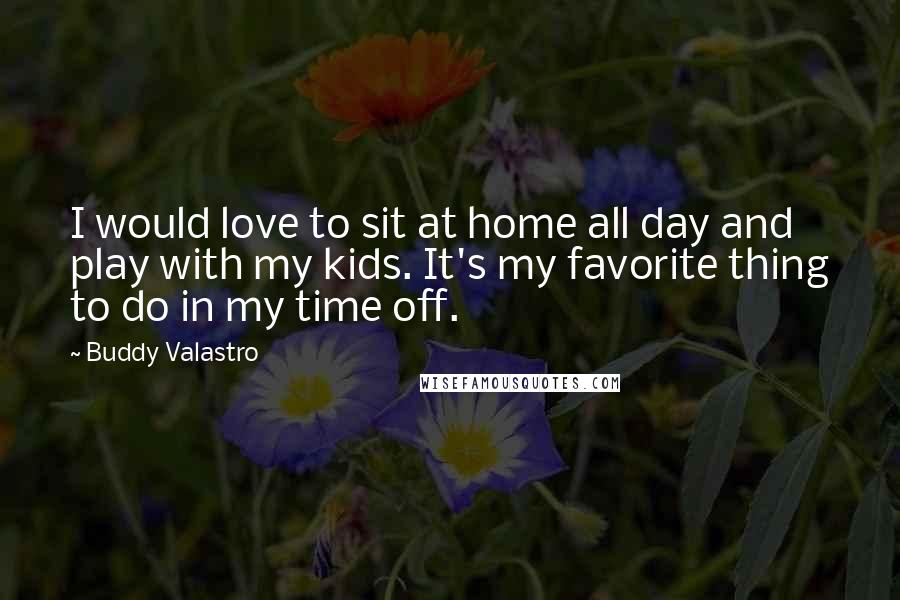 Buddy Valastro Quotes: I would love to sit at home all day and play with my kids. It's my favorite thing to do in my time off.