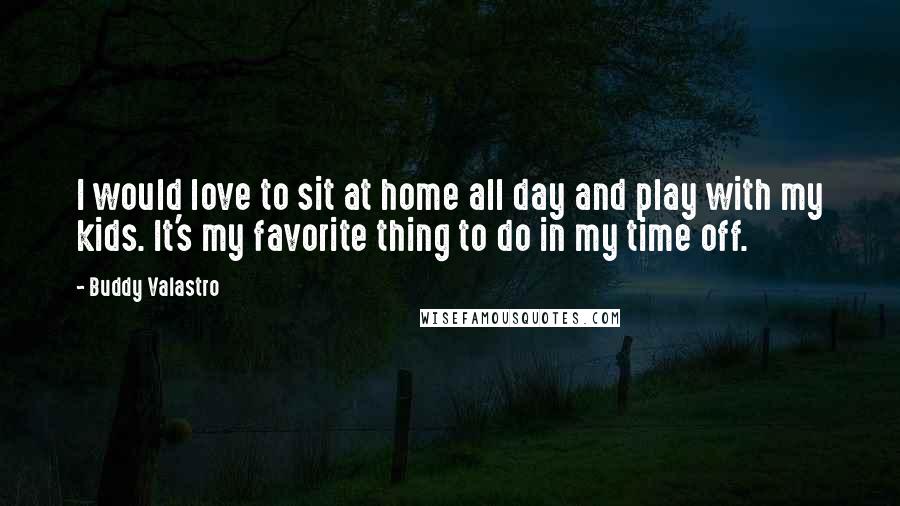 Buddy Valastro Quotes: I would love to sit at home all day and play with my kids. It's my favorite thing to do in my time off.