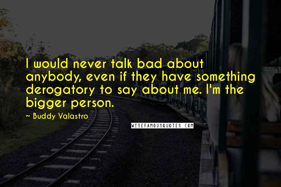 Buddy Valastro Quotes: I would never talk bad about anybody, even if they have something derogatory to say about me. I'm the bigger person.