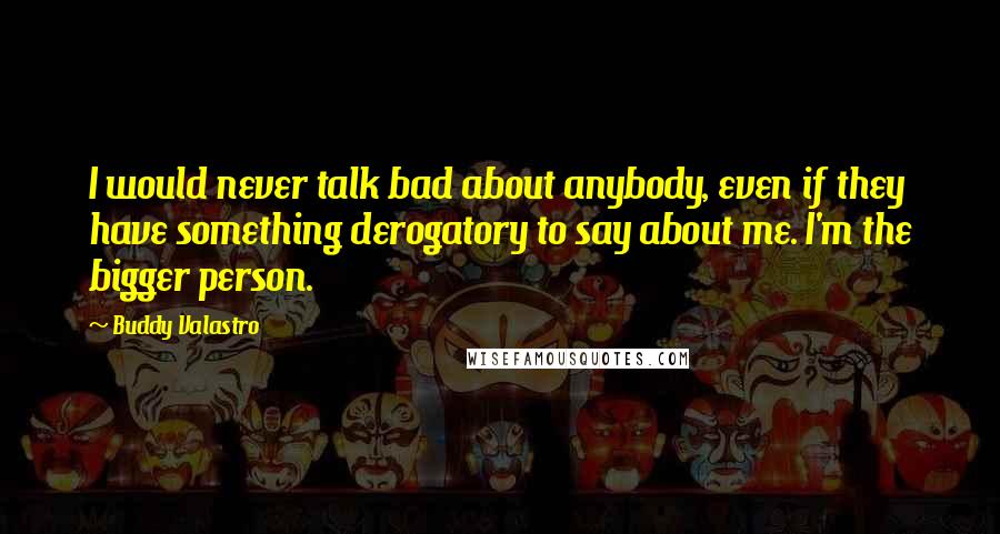 Buddy Valastro Quotes: I would never talk bad about anybody, even if they have something derogatory to say about me. I'm the bigger person.