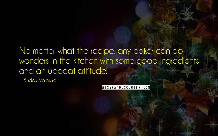 Buddy Valastro Quotes: No matter what the recipe, any baker can do wonders in the kitchen with some good ingredients and an upbeat attitude!