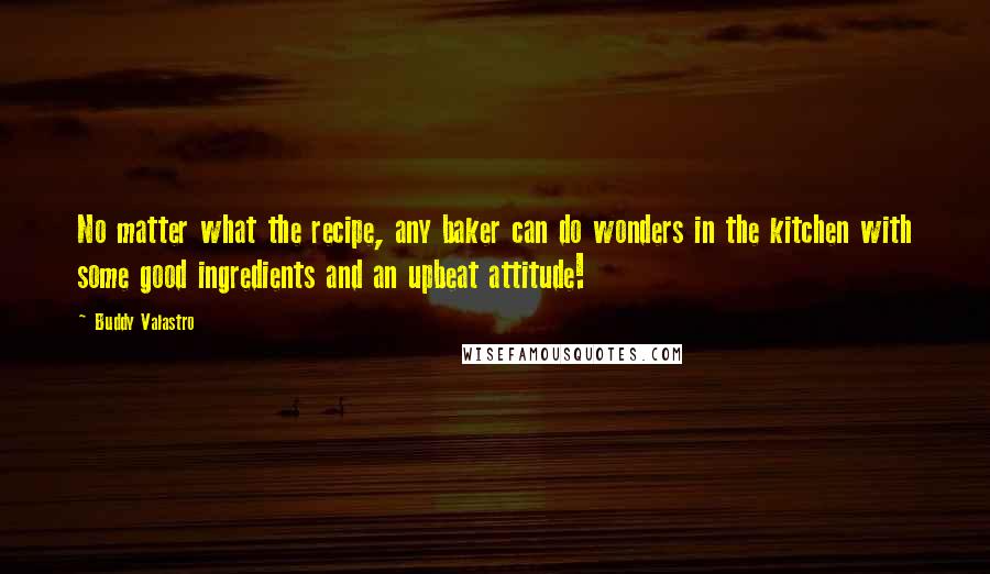 Buddy Valastro Quotes: No matter what the recipe, any baker can do wonders in the kitchen with some good ingredients and an upbeat attitude!