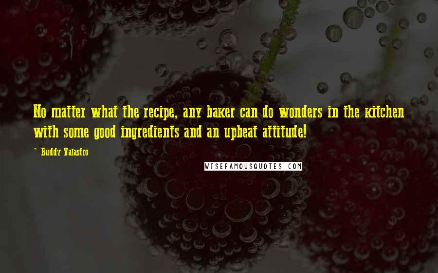 Buddy Valastro Quotes: No matter what the recipe, any baker can do wonders in the kitchen with some good ingredients and an upbeat attitude!