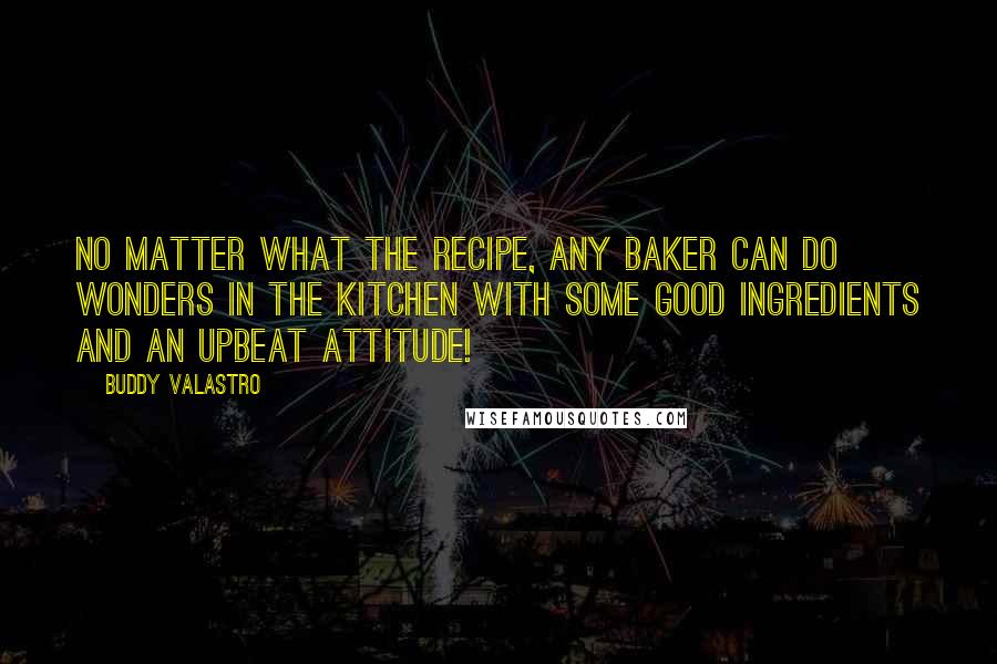 Buddy Valastro Quotes: No matter what the recipe, any baker can do wonders in the kitchen with some good ingredients and an upbeat attitude!