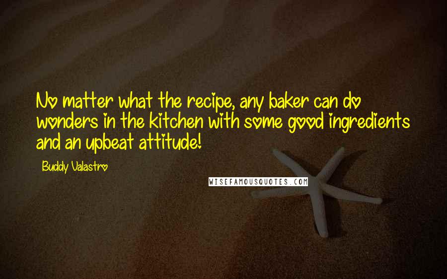 Buddy Valastro Quotes: No matter what the recipe, any baker can do wonders in the kitchen with some good ingredients and an upbeat attitude!