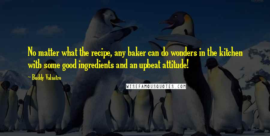 Buddy Valastro Quotes: No matter what the recipe, any baker can do wonders in the kitchen with some good ingredients and an upbeat attitude!