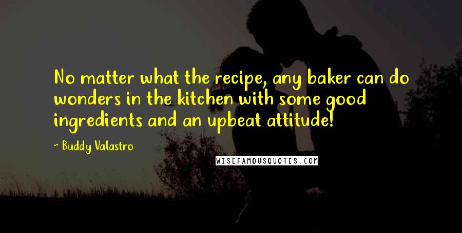 Buddy Valastro Quotes: No matter what the recipe, any baker can do wonders in the kitchen with some good ingredients and an upbeat attitude!