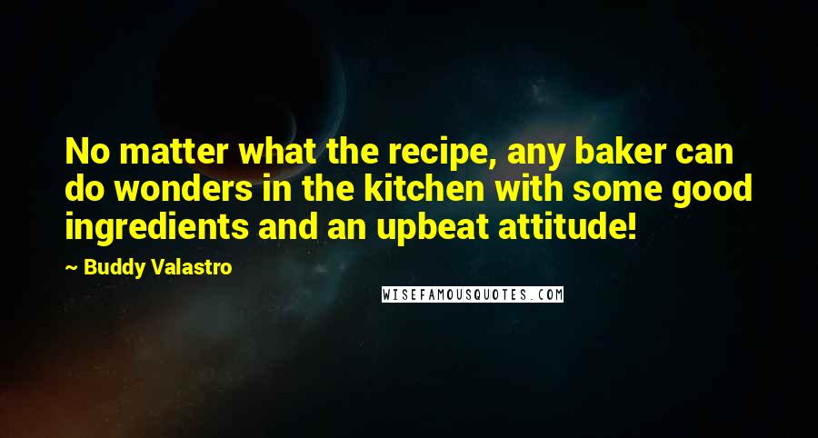 Buddy Valastro Quotes: No matter what the recipe, any baker can do wonders in the kitchen with some good ingredients and an upbeat attitude!