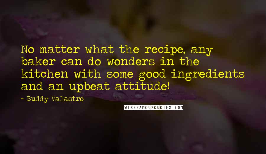 Buddy Valastro Quotes: No matter what the recipe, any baker can do wonders in the kitchen with some good ingredients and an upbeat attitude!