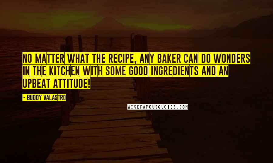 Buddy Valastro Quotes: No matter what the recipe, any baker can do wonders in the kitchen with some good ingredients and an upbeat attitude!