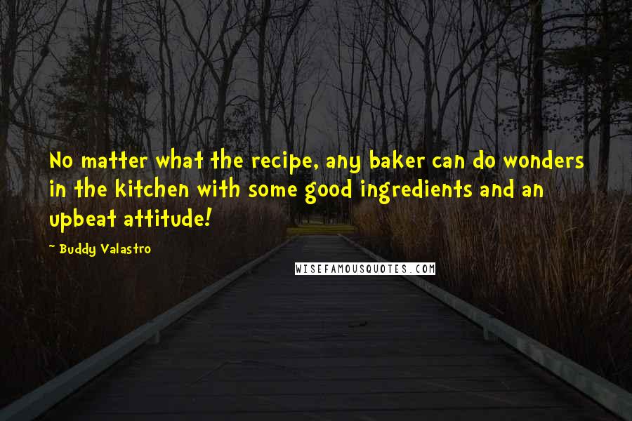 Buddy Valastro Quotes: No matter what the recipe, any baker can do wonders in the kitchen with some good ingredients and an upbeat attitude!