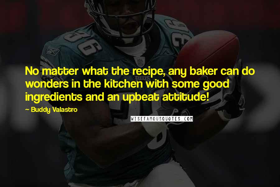 Buddy Valastro Quotes: No matter what the recipe, any baker can do wonders in the kitchen with some good ingredients and an upbeat attitude!