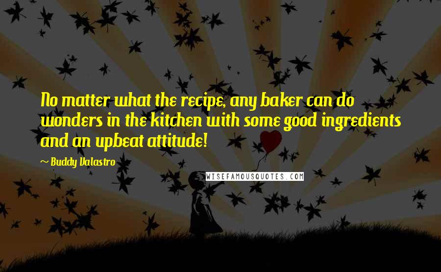 Buddy Valastro Quotes: No matter what the recipe, any baker can do wonders in the kitchen with some good ingredients and an upbeat attitude!