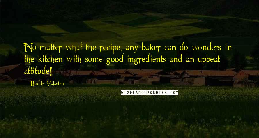 Buddy Valastro Quotes: No matter what the recipe, any baker can do wonders in the kitchen with some good ingredients and an upbeat attitude!