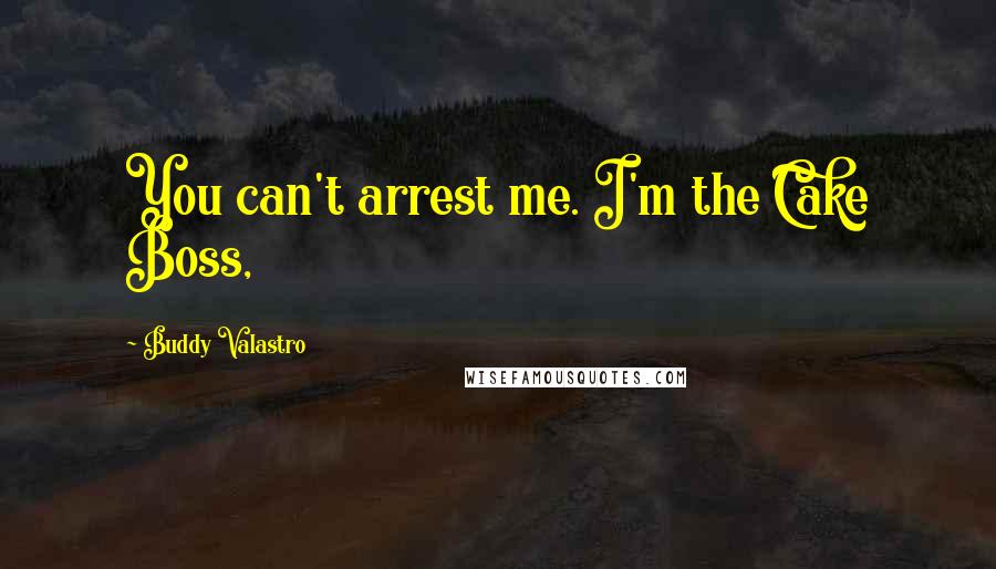 Buddy Valastro Quotes: You can't arrest me. I'm the Cake Boss,