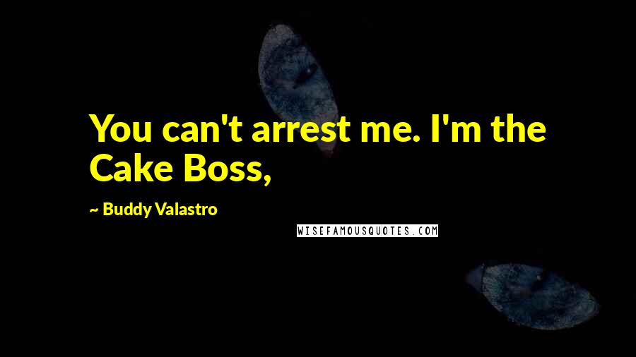 Buddy Valastro Quotes: You can't arrest me. I'm the Cake Boss,