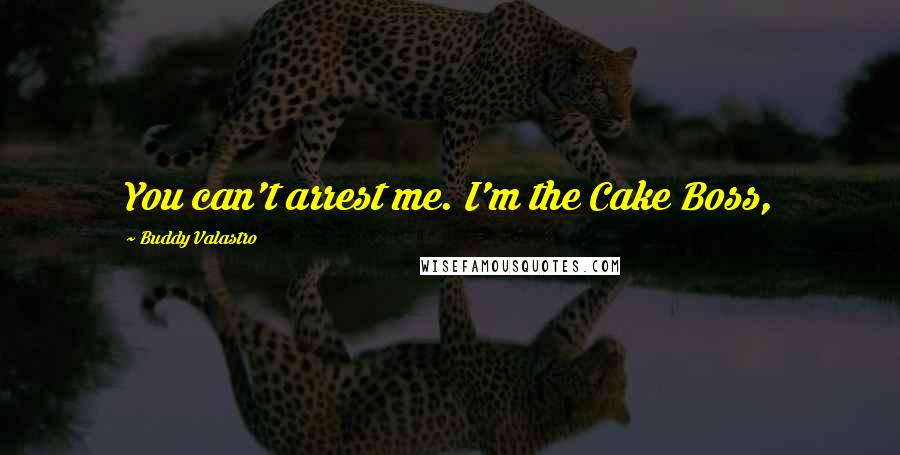 Buddy Valastro Quotes: You can't arrest me. I'm the Cake Boss,