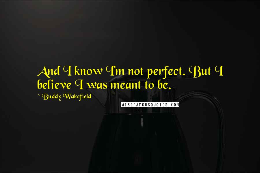 Buddy Wakefield Quotes: And I know I'm not perfect. But I believe I was meant to be.