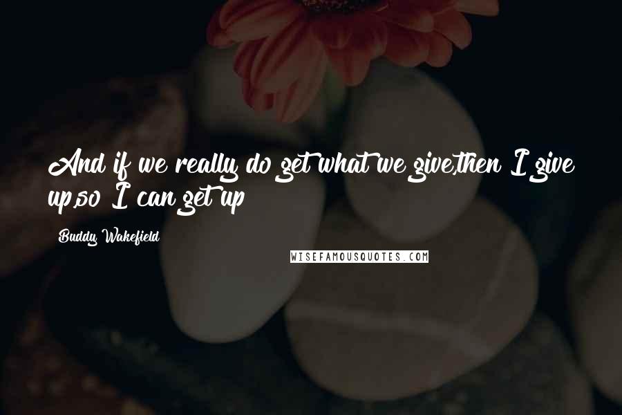 Buddy Wakefield Quotes: And if we really do get what we give,then I give up,so I can get up