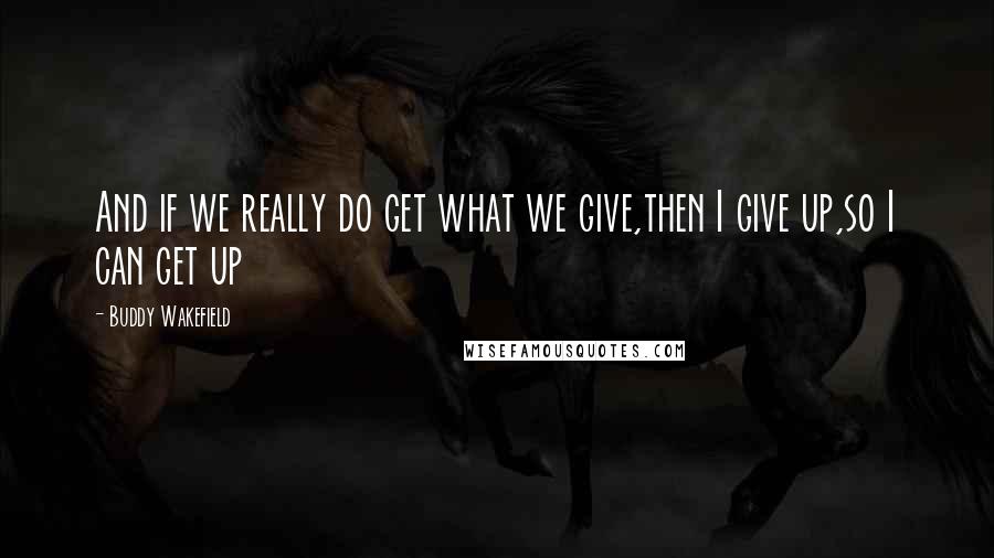 Buddy Wakefield Quotes: And if we really do get what we give,then I give up,so I can get up