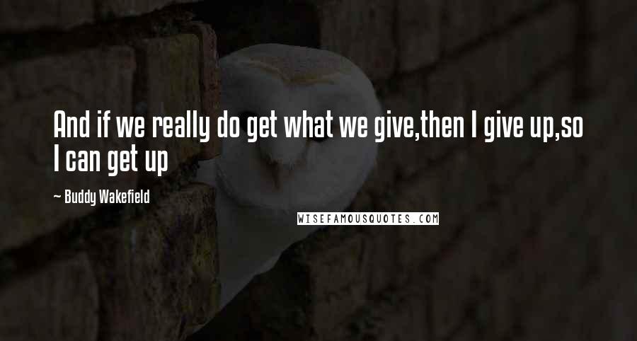 Buddy Wakefield Quotes: And if we really do get what we give,then I give up,so I can get up