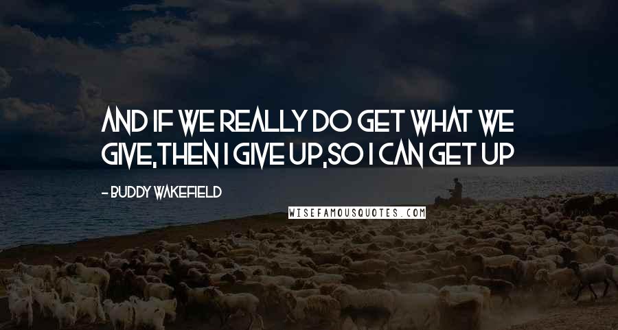 Buddy Wakefield Quotes: And if we really do get what we give,then I give up,so I can get up