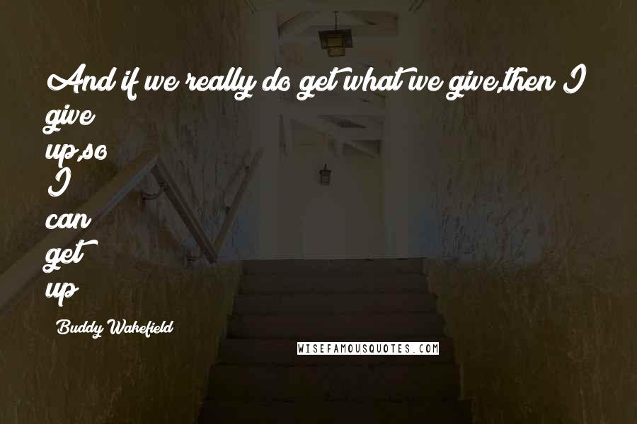 Buddy Wakefield Quotes: And if we really do get what we give,then I give up,so I can get up