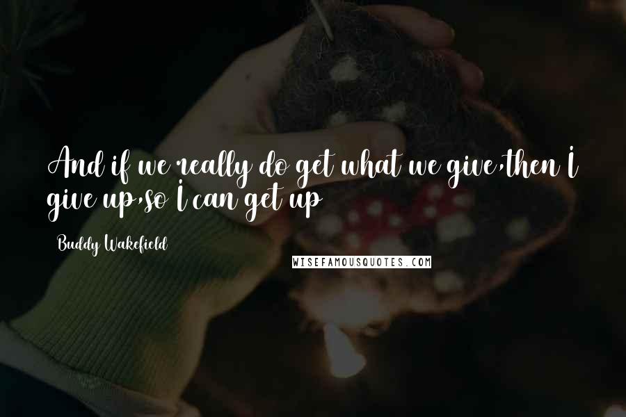 Buddy Wakefield Quotes: And if we really do get what we give,then I give up,so I can get up