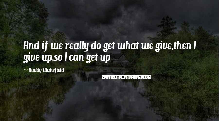 Buddy Wakefield Quotes: And if we really do get what we give,then I give up,so I can get up