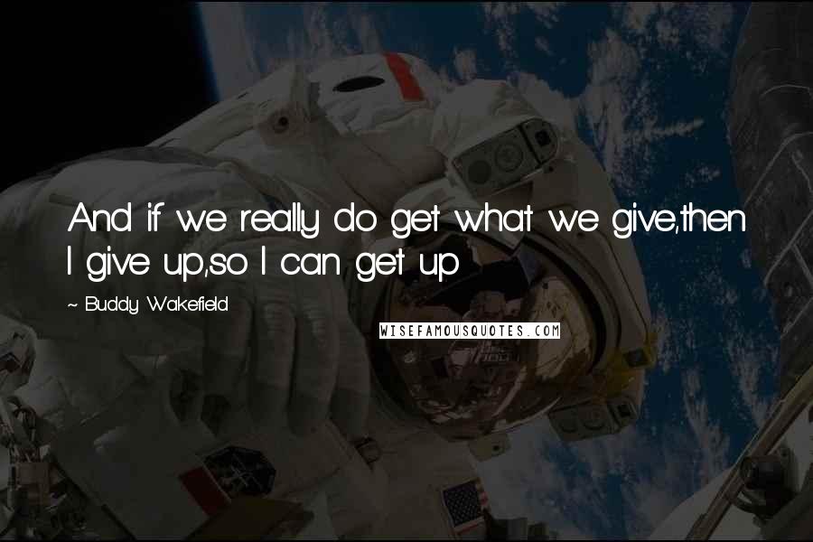 Buddy Wakefield Quotes: And if we really do get what we give,then I give up,so I can get up