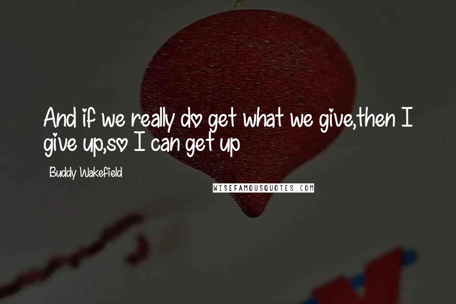 Buddy Wakefield Quotes: And if we really do get what we give,then I give up,so I can get up