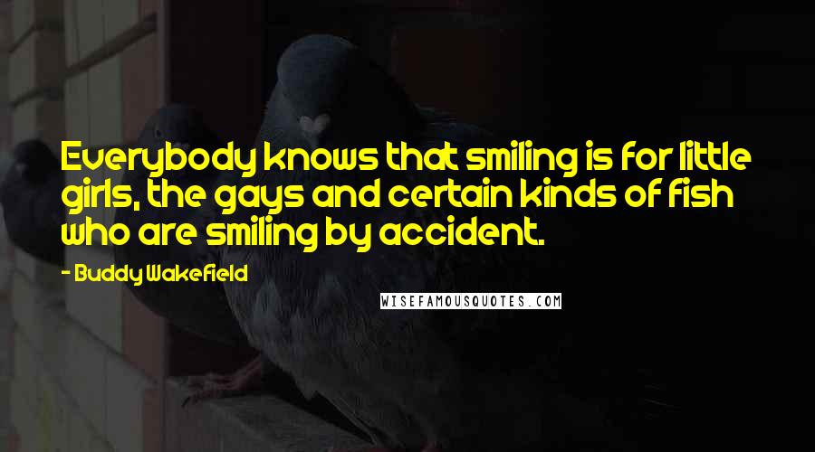 Buddy Wakefield Quotes: Everybody knows that smiling is for little girls, the gays and certain kinds of fish who are smiling by accident.