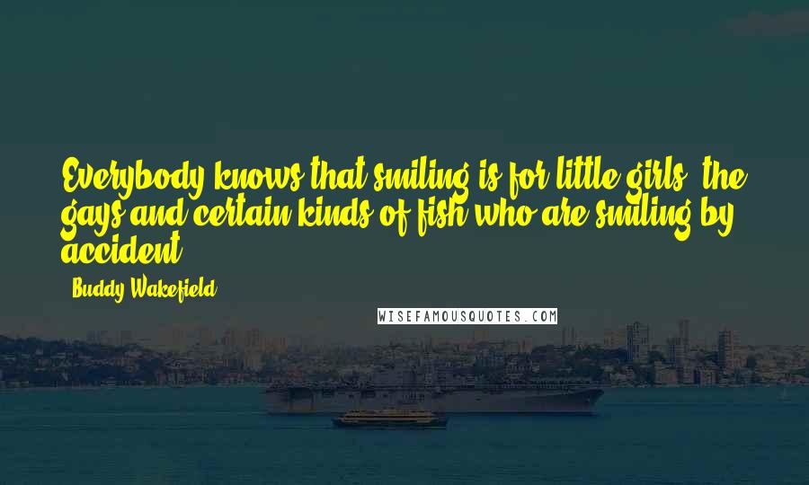 Buddy Wakefield Quotes: Everybody knows that smiling is for little girls, the gays and certain kinds of fish who are smiling by accident.