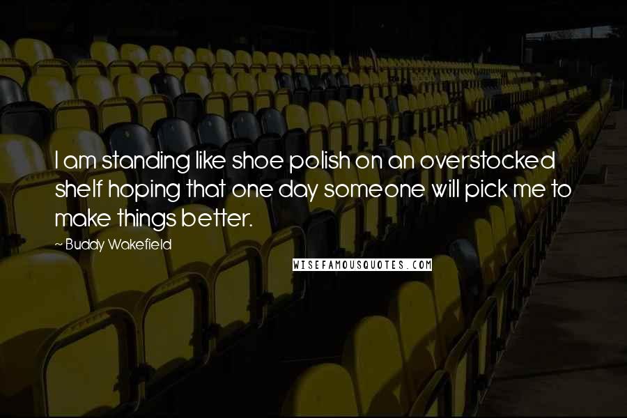 Buddy Wakefield Quotes: I am standing like shoe polish on an overstocked shelf hoping that one day someone will pick me to make things better.