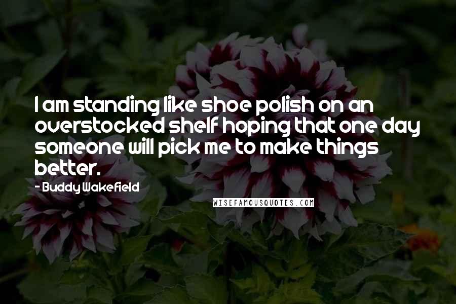 Buddy Wakefield Quotes: I am standing like shoe polish on an overstocked shelf hoping that one day someone will pick me to make things better.