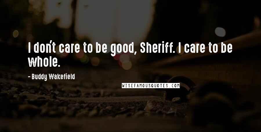 Buddy Wakefield Quotes: I don't care to be good, Sheriff. I care to be whole.