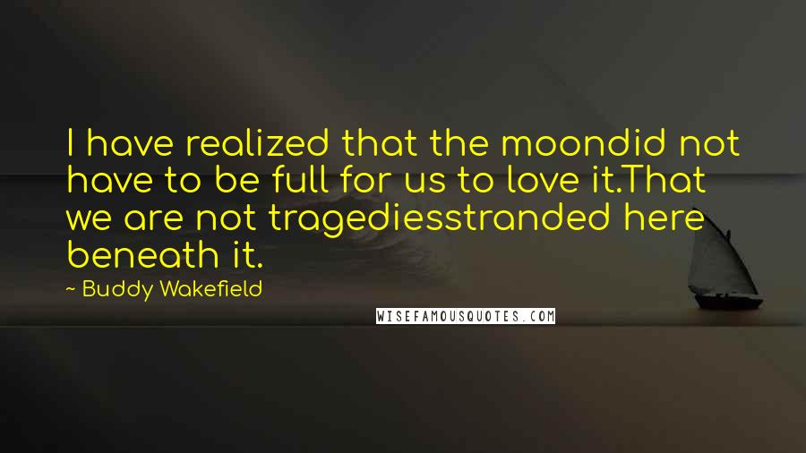 Buddy Wakefield Quotes: I have realized that the moondid not have to be full for us to love it.That we are not tragediesstranded here beneath it.