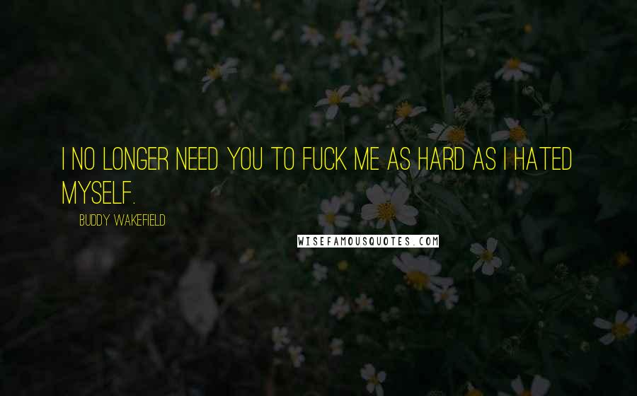 Buddy Wakefield Quotes: I no longer need you to fuck me as hard as I hated myself.