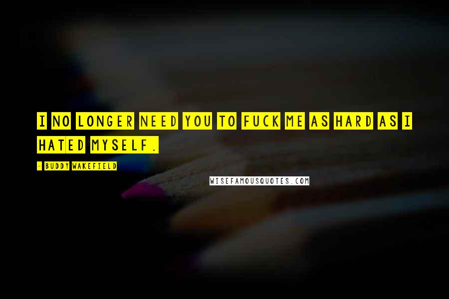 Buddy Wakefield Quotes: I no longer need you to fuck me as hard as I hated myself.