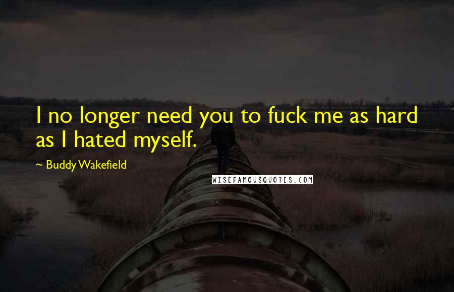 Buddy Wakefield Quotes: I no longer need you to fuck me as hard as I hated myself.