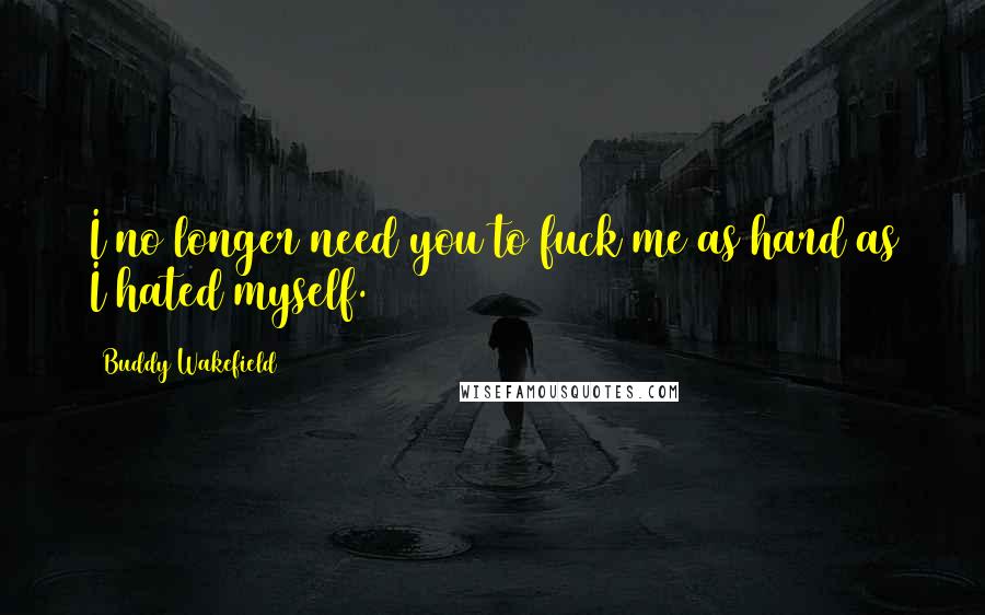 Buddy Wakefield Quotes: I no longer need you to fuck me as hard as I hated myself.