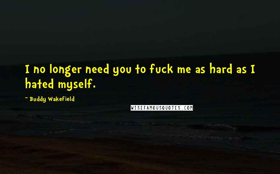 Buddy Wakefield Quotes: I no longer need you to fuck me as hard as I hated myself.