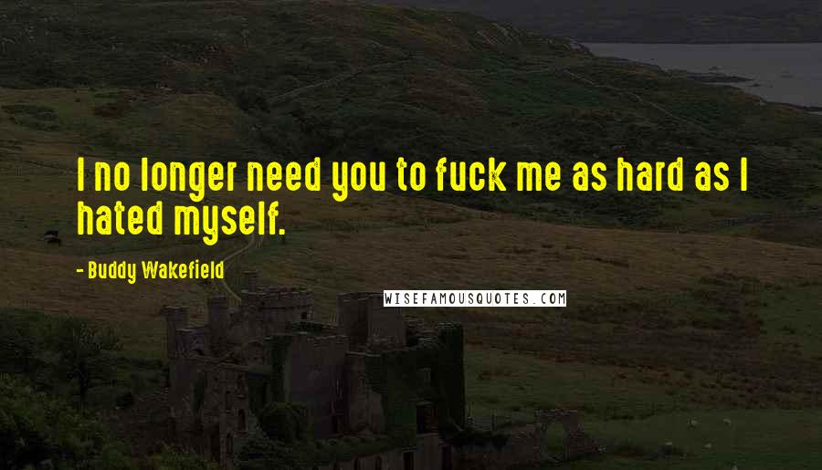 Buddy Wakefield Quotes: I no longer need you to fuck me as hard as I hated myself.