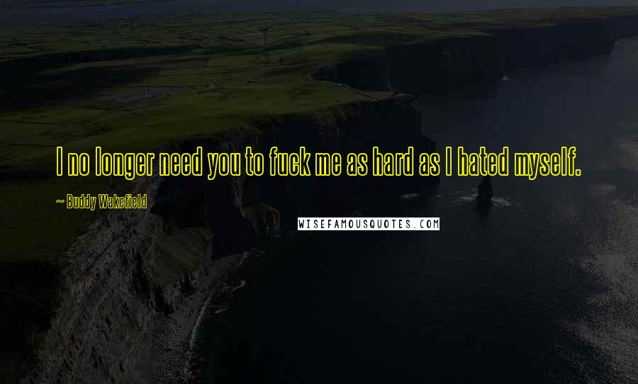 Buddy Wakefield Quotes: I no longer need you to fuck me as hard as I hated myself.