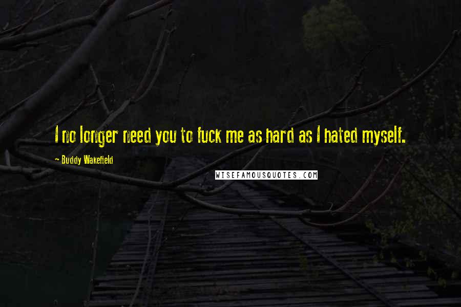 Buddy Wakefield Quotes: I no longer need you to fuck me as hard as I hated myself.