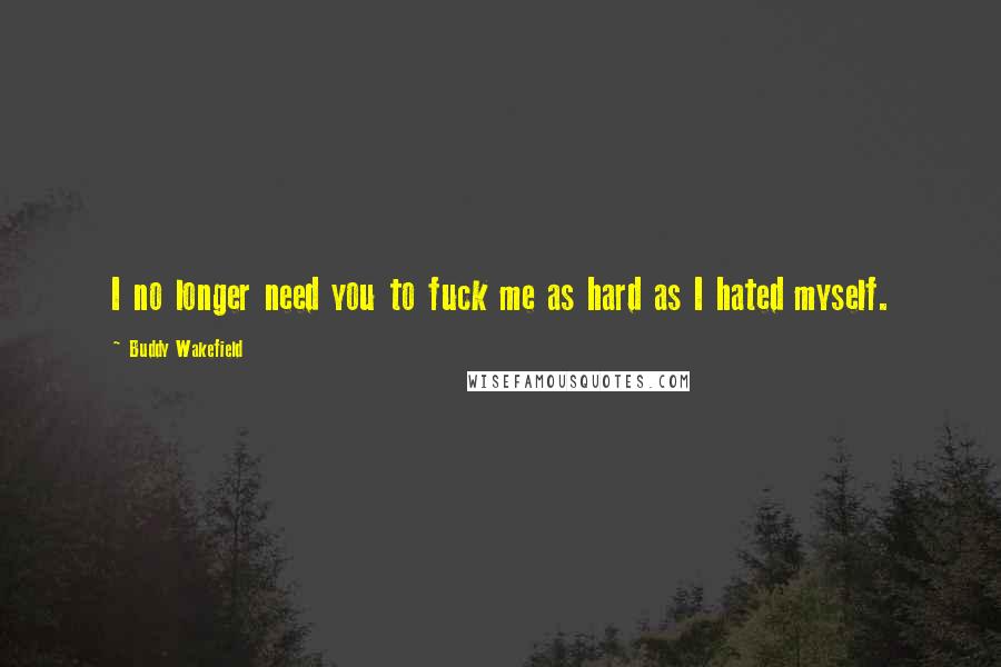 Buddy Wakefield Quotes: I no longer need you to fuck me as hard as I hated myself.
