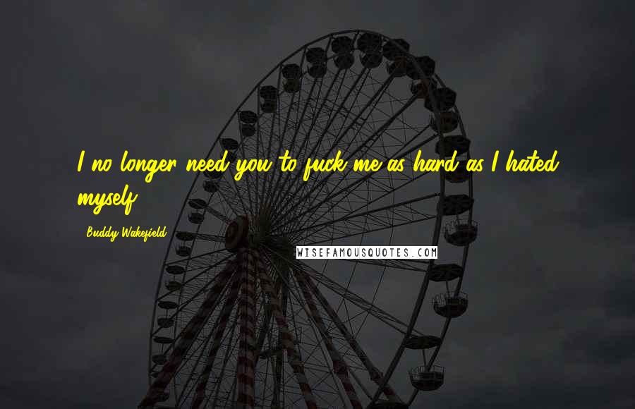 Buddy Wakefield Quotes: I no longer need you to fuck me as hard as I hated myself.