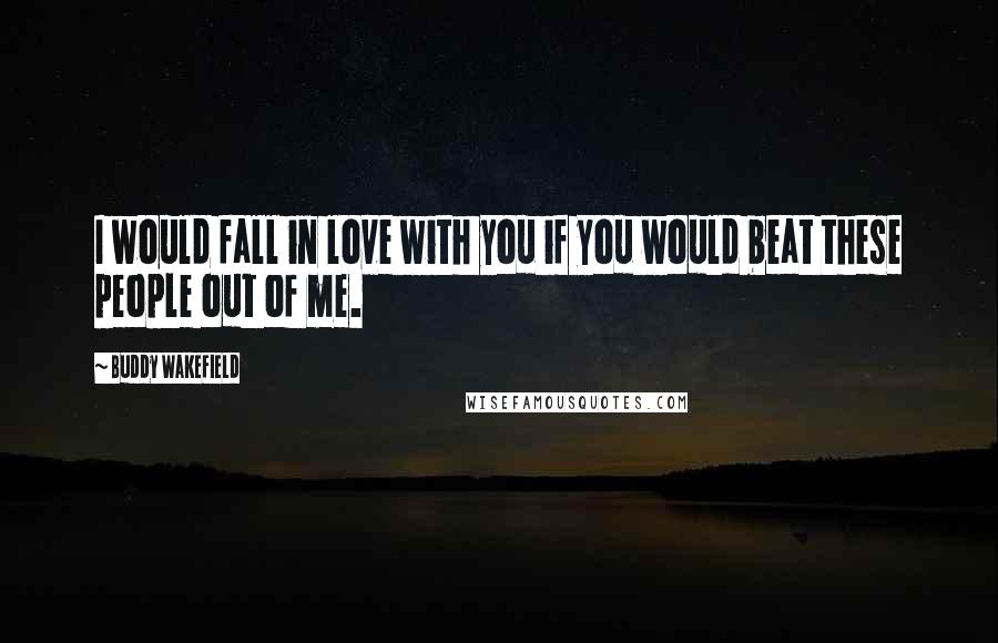 Buddy Wakefield Quotes: I would fall in love with you if you would beat these people out of me.