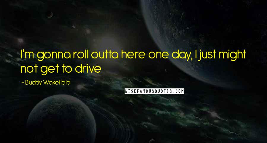 Buddy Wakefield Quotes: I'm gonna roll outta here one day, I just might not get to drive